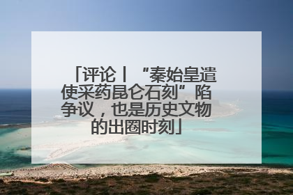 评论丨“秦始皇遣使采药昆仑石刻”陷争议，也是历史文物的出圈时刻