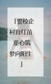 警校企村育红苗 童心筑梦向阳生