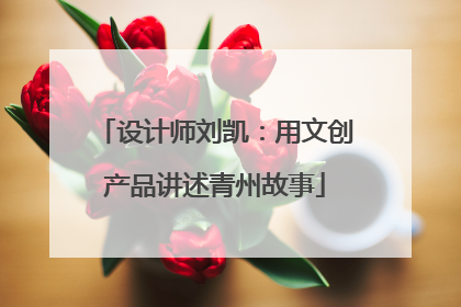 设计师刘凯：用文创产品讲述青州故事