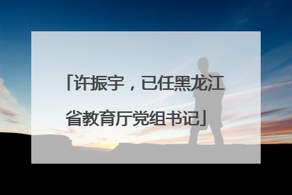 许振宇，已任黑龙江省教育厅党组书记