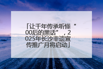 让千年传承听懂“00后的黑话”，2025年长沙非遗宣传推广月将启动