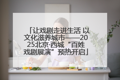 让戏剧走进生活 以文化滋养城市——2025北京·西城“百姓戏剧展演”预热开启