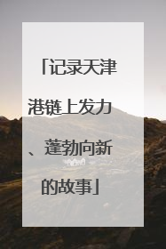 记录天津港链上发力、蓬勃向新的故事