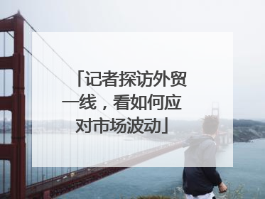 记者探访外贸一线，看如何应对市场波动