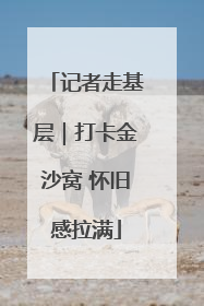 记者走基层｜打卡金沙窝 怀旧感拉满