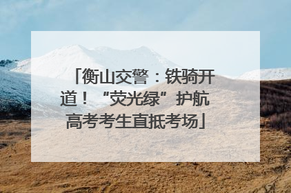 衡山交警：铁骑开道！“荧光绿”护航高考考生直抵考场
