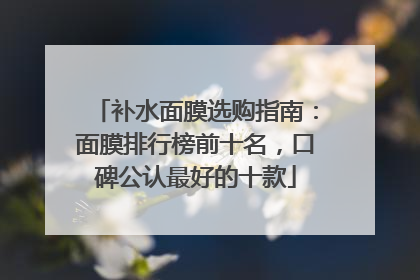 补水面膜选购指南：面膜排行榜前十名，口碑公认最好的十款