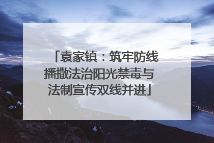 袁家镇：筑牢防线播撒法治阳光禁毒与法制宣传双线并进