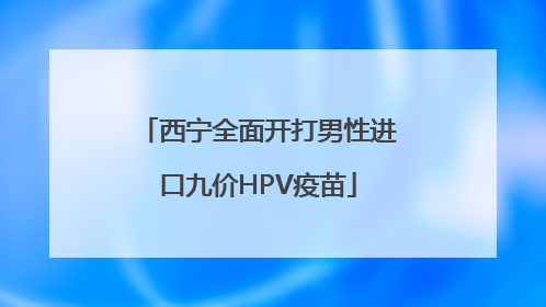 西宁全面开打男性进口九价HPV疫苗
