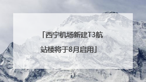 西宁机场新建T3航站楼将于8月启用