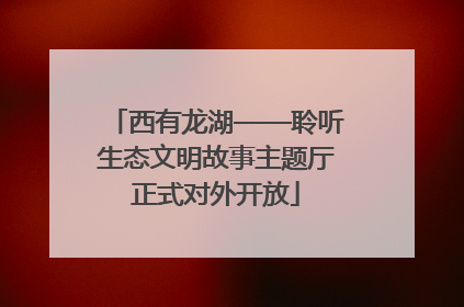 西有龙湖——聆听生态文明故事主题厅正式对外开放