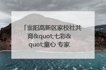 襄阳高新区家校社共育"七彩"童心 专家团支招智慧育儿