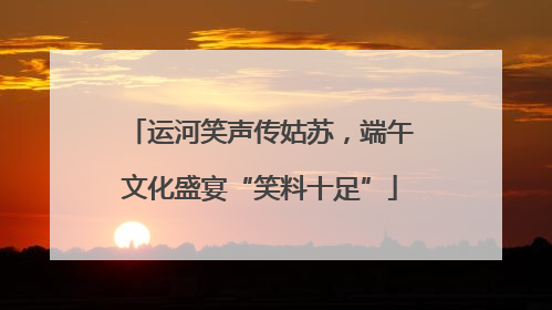运河笑声传姑苏，端午文化盛宴“笑料十足”