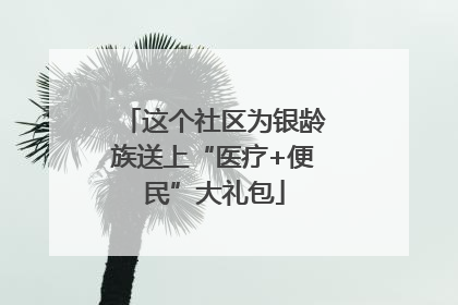 这个社区为银龄族送上“医疗+便民”大礼包