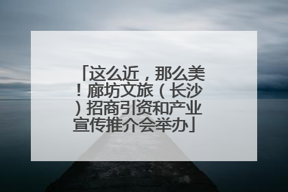 这么近，那么美！廊坊文旅（长沙）招商引资和产业宣传推介会举办