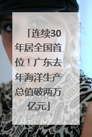 连续30年居全国首位！广东去年海洋生产总值破两万亿元