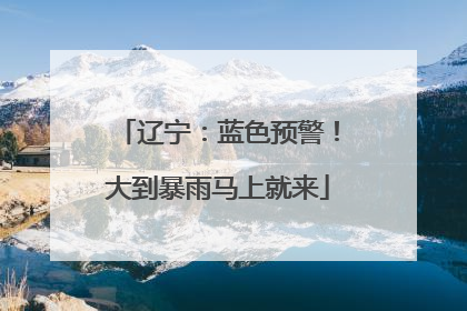 辽宁：蓝色预警！大到暴雨马上就来