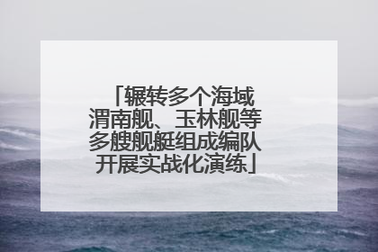 辗转多个海域 渭南舰、玉林舰等多艘舰艇组成编队开展实战化演练