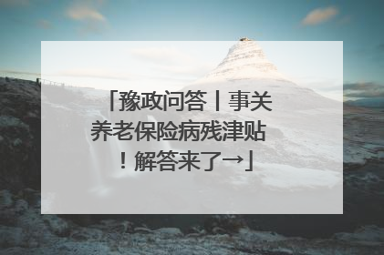 豫政问答丨事关养老保险病残津贴！解答来了→