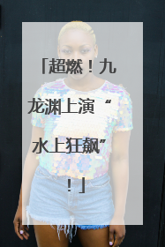 超燃！九龙渊上演“水上狂飙”！
