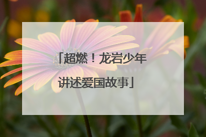 超燃！龙岩少年讲述爱国故事