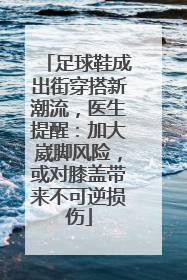 足球鞋成出街穿搭新潮流，医生提醒：加大崴脚风险，或对膝盖带来不可逆损伤