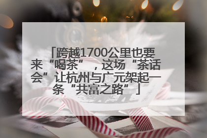 跨越1700公里也要来“喝茶”，这场“茶话会”让杭州与广元架起一条“共富之路”