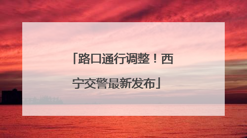 路口通行调整！西宁交警最新发布