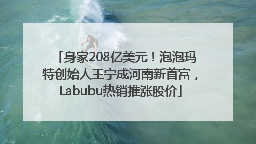身家208亿美元！泡泡玛特创始人王宁成河南新首富，Labubu热销推涨股价
