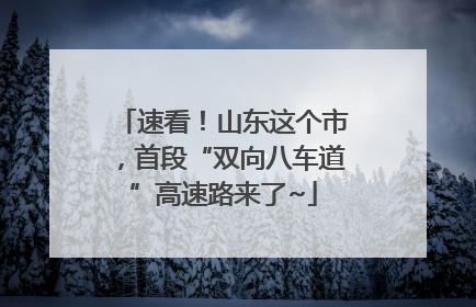速看！山东这个市，首段“双向八车道”高速路来了~