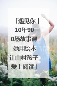 遇见你丨10年900场故事课 她用绘本让山村孩子爱上阅读