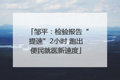 邹平：检验报告“提速”2小时 跑出便民就医新速度