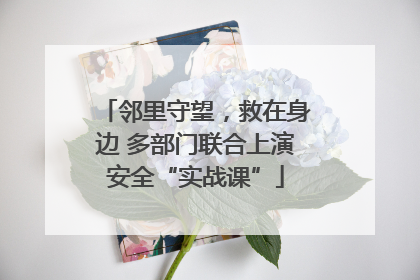 邻里守望，救在身边 多部门联合上演安全“实战课”