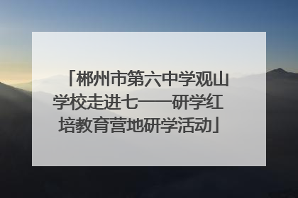 郴州市第六中学观山学校走进七一一研学红培教育营地研学活动