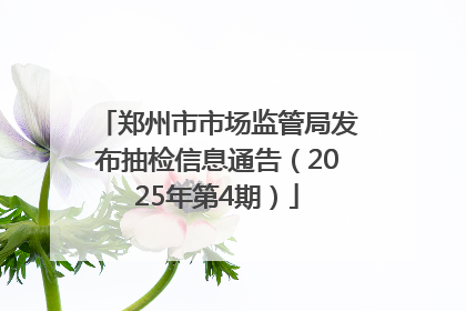 郑州市市场监管局发布抽检信息通告（2025年第4期）
