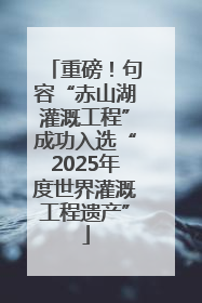 重磅！句容“赤山湖灌溉工程”成功入选“2025年度世界灌溉工程遗产”