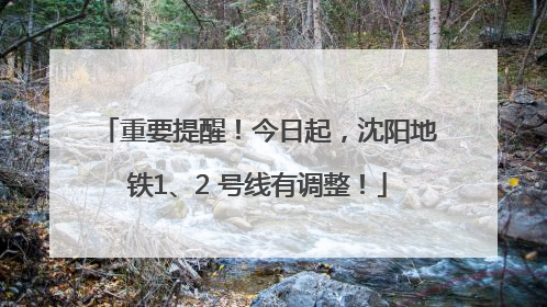 重要提醒！今日起，沈阳地铁1、2 号线有调整！