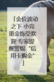 金价波动之下 小克重金饰受欢迎 专家提醒警惕“信用卡购金”