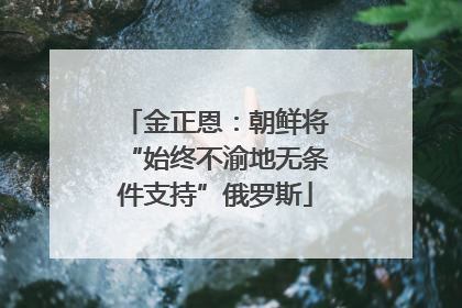 金正恩：朝鲜将“始终不渝地无条件支持”俄罗斯