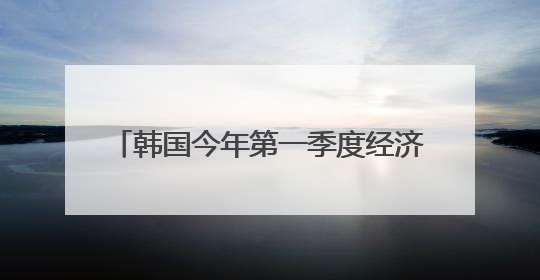 韩国今年第一季度经济增长率为-0.2%