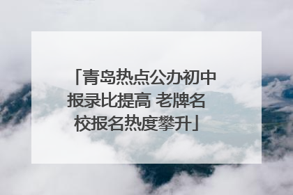 青岛热点公办初中报录比提高 老牌名校报名热度攀升