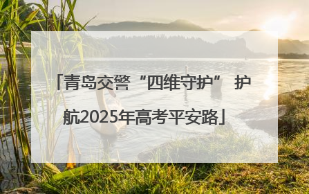 青岛交警“四维守护” 护航2025年高考平安路