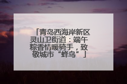 青岛西海岸新区灵山卫街道：端午粽香情暖骑手，致敬城市“蜂鸟”