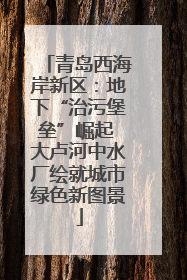 青岛西海岸新区：地下“治污堡垒”崛起 大卢河中水厂绘就城市绿色新图景