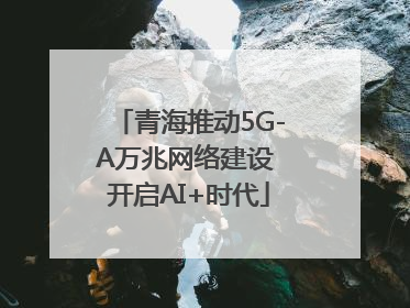 青海推动5G-A万兆网络建设 开启AI+时代