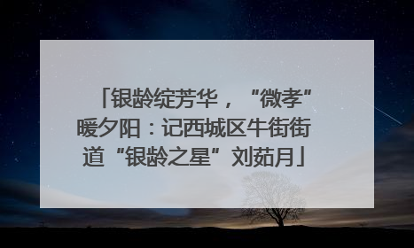银龄绽芳华，“微孝”暖夕阳：记西城区牛街街道“银龄之星”刘茹月