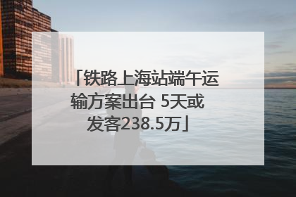 铁路上海站端午运输方案出台 5天或发客238.5万