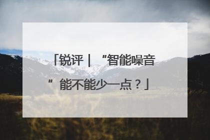 锐评｜“智能噪音”能不能少一点？