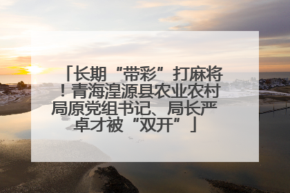 长期“带彩”打麻将！青海湟源县农业农村局原党组书记、局长严卓才被“双开”