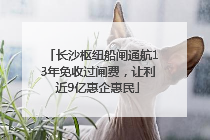 长沙枢纽船闸通航13年免收过闸费，让利近9亿惠企惠民